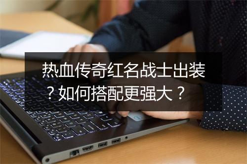 热血传奇红名战士出装？如何搭配更强大？