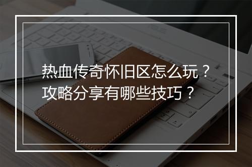 热血传奇怀旧区怎么玩？攻略分享有哪些技巧？