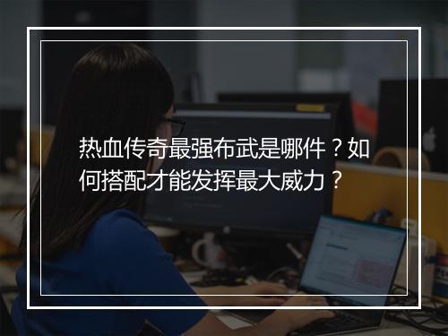 热血传奇最强布武是哪件？如何搭配才能发挥最大威力？