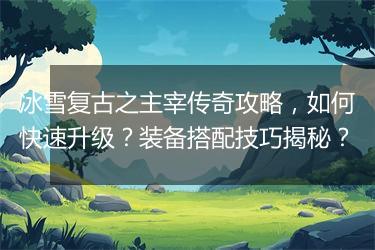 冰雪复古之主宰传奇攻略，如何快速升级？装备搭配技巧揭秘？