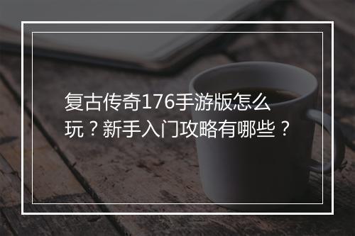 复古传奇176手游版怎么玩？新手入门攻略有哪些？
