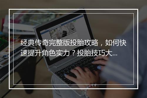 经典传奇完整版投胎攻略，如何快速提升角色实力？投胎技巧大揭秘！