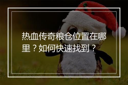 热血传奇粮仓位置在哪里？如何快速找到？