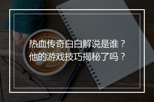 热血传奇白白解说是谁？他的游戏技巧揭秘了吗？