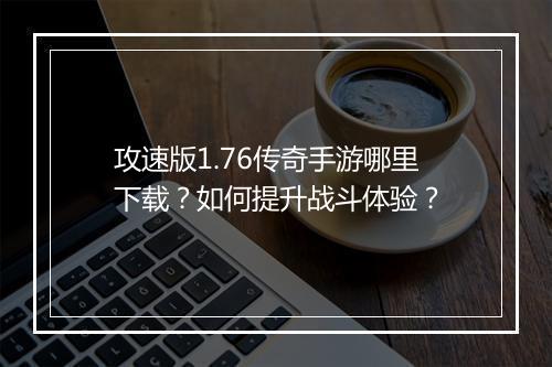 攻速版1.76传奇手游哪里下载？如何提升战斗体验？