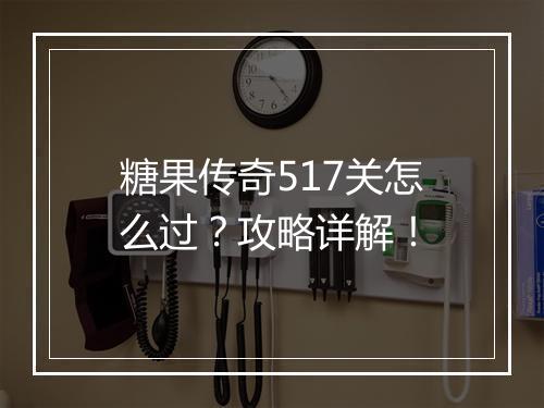 糖果传奇517关怎么过？攻略详解！