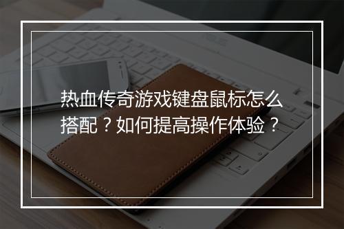 热血传奇游戏键盘鼠标怎么搭配？如何提高操作体验？