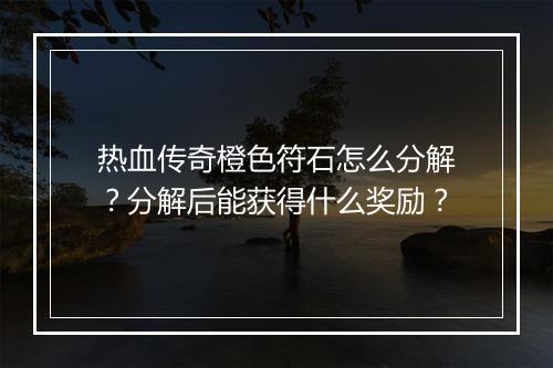 热血传奇橙色符石怎么分解？分解后能获得什么奖励？