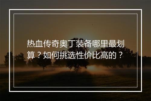 热血传奇奥丁装备哪里最划算？如何挑选性价比高的？