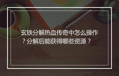 玄铁分解热血传奇中怎么操作？分解后能获得哪些资源？