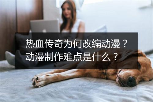 热血传奇为何改编动漫？动漫制作难点是什么？