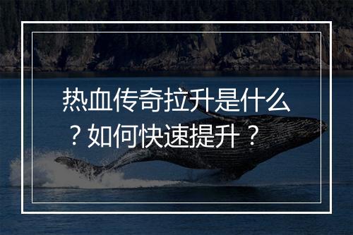 热血传奇拉升是什么？如何快速提升？