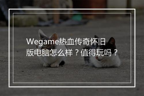 Wegame热血传奇怀旧版电脑怎么样？值得玩吗？