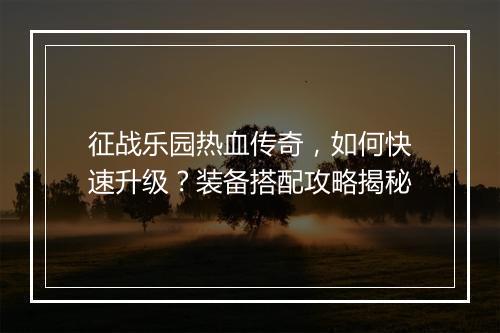 征战乐园热血传奇，如何快速升级？装备搭配攻略揭秘