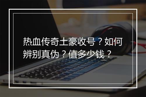 热血传奇土豪收号？如何辨别真伪？值多少钱？