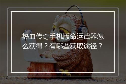 热血传奇手机版命运武器怎么获得？有哪些获取途径？