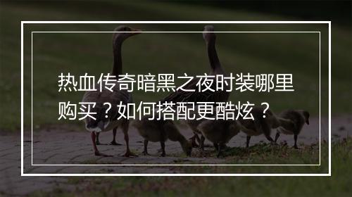 热血传奇暗黑之夜时装哪里购买？如何搭配更酷炫？