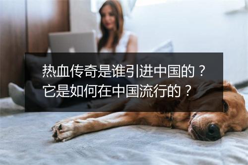 热血传奇是谁引进中国的？它是如何在中国流行的？
