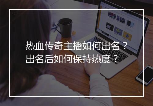 热血传奇主播如何出名？出名后如何保持热度？