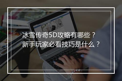 冰雪传奇5D攻略有哪些？新手玩家必看技巧是什么？