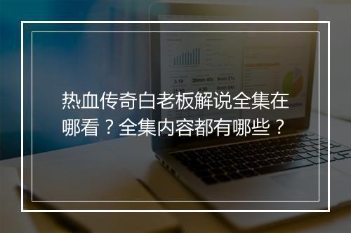 热血传奇白老板解说全集在哪看？全集内容都有哪些？