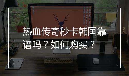 热血传奇秒卡韩国靠谱吗？如何购买？