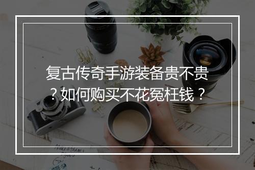 复古传奇手游装备贵不贵？如何购买不花冤枉钱？