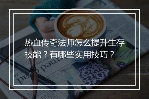 热血传奇法师怎么提升生存技能？有哪些实用技巧？