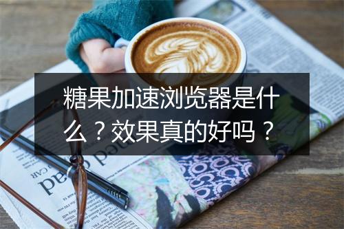 糖果加速浏览器是什么？效果真的好吗？