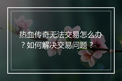 热血传奇无法交易怎么办？如何解决交易问题？