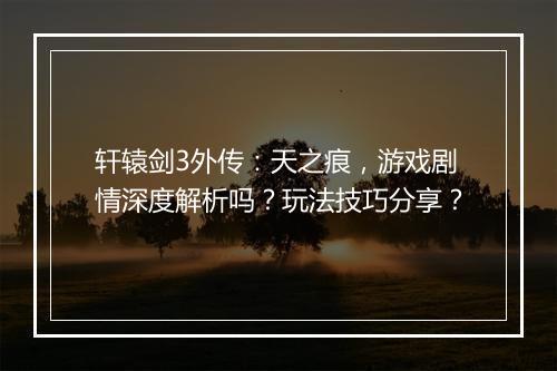 轩辕剑3外传：天之痕，游戏剧情深度解析吗？玩法技巧分享？