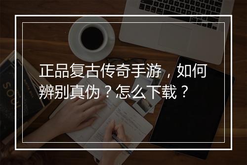 正品复古传奇手游，如何辨别真伪？怎么下载？