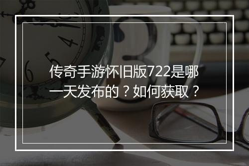 传奇手游怀旧版722是哪一天发布的？如何获取？