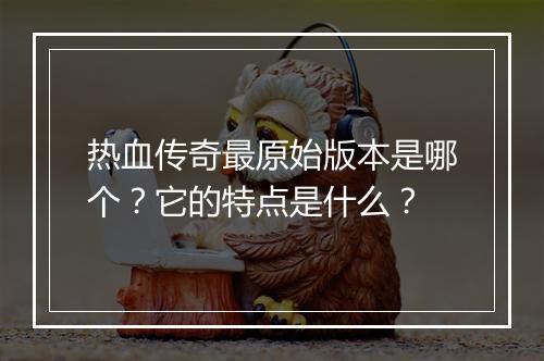热血传奇最原始版本是哪个？它的特点是什么？