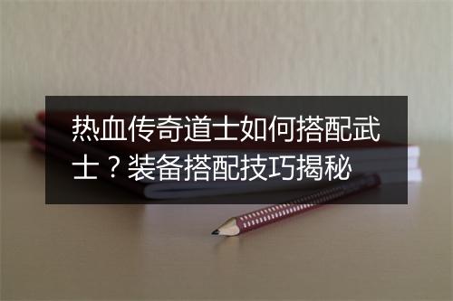 热血传奇道士如何搭配武士？装备搭配技巧揭秘