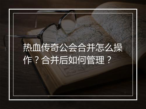 热血传奇公会合并怎么操作？合并后如何管理？