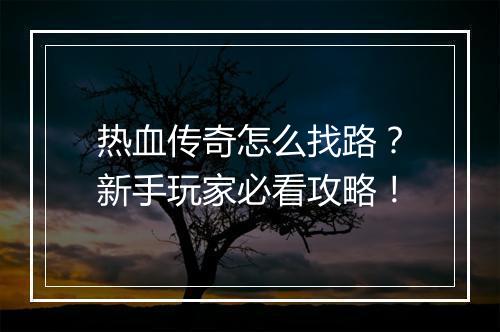 热血传奇怎么找路？新手玩家必看攻略！
