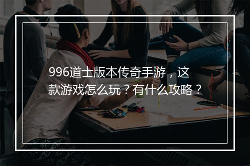 996道士版本传奇手游，这款游戏怎么玩？有什么攻略？