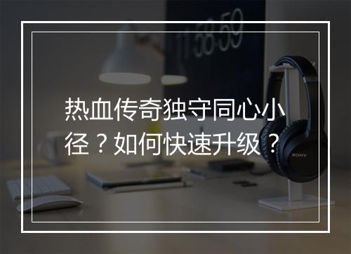 热血传奇独守同心小径？如何快速升级？