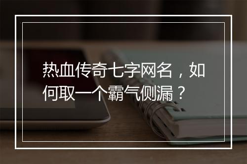热血传奇七字网名，如何取一个霸气侧漏？