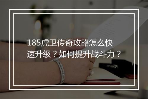 185虎卫传奇攻略怎么快速升级？如何提升战斗力？