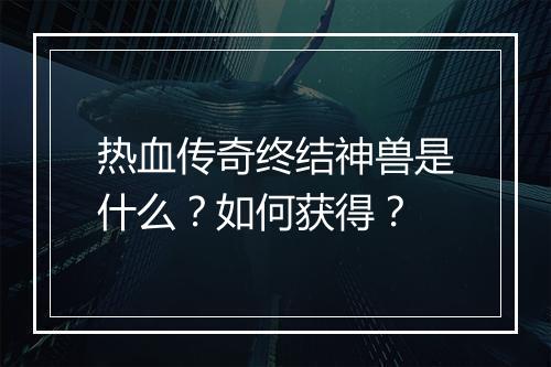 热血传奇终结神兽是什么？如何获得？