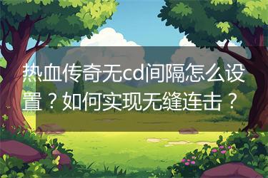 热血传奇无cd间隔怎么设置？如何实现无缝连击？