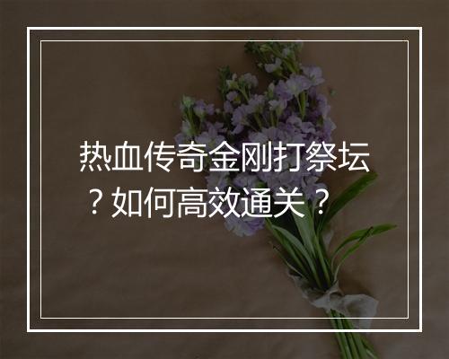 热血传奇金刚打祭坛？如何高效通关？