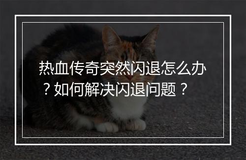 热血传奇突然闪退怎么办？如何解决闪退问题？