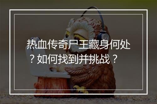 热血传奇尸王藏身何处？如何找到并挑战？