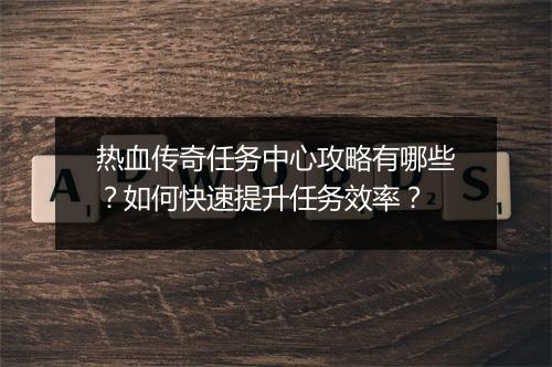热血传奇任务中心攻略有哪些？如何快速提升任务效率？