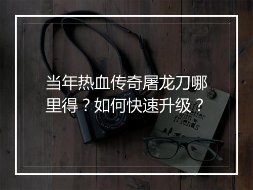 当年热血传奇屠龙刀哪里得？如何快速升级？