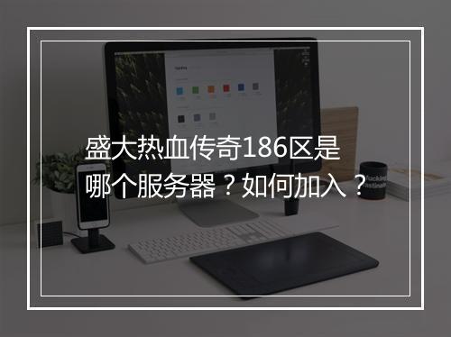 盛大热血传奇186区是哪个服务器？如何加入？