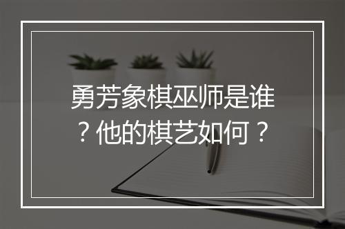 勇芳象棋巫师是谁？他的棋艺如何？